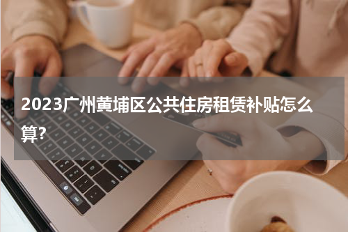 2023广州黄埔区公共住房租赁补贴怎么算?