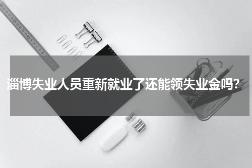 淄博失业人员重新就业了还能领失业金吗？