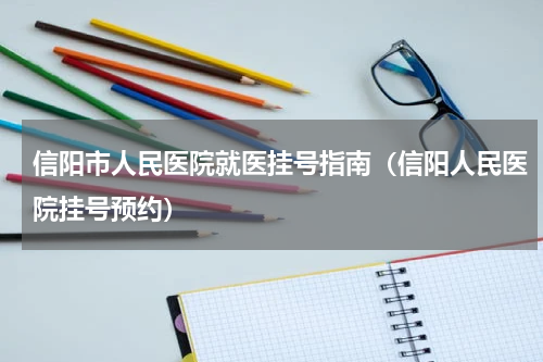 信阳市人民医院就医挂号指南（信阳人民医院挂号预约）