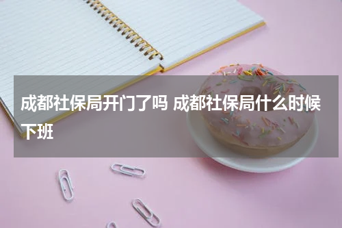 成都社保局开门了吗 成都社保局什么时候下班
