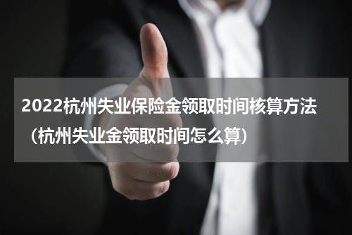 2022杭州失业保险金领取时间核算方法（杭州失业金领取时间怎么算）