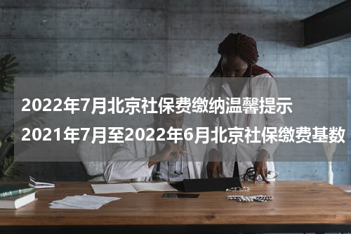 2022年7月北京社保费缴纳温馨提示 2021年7月至2022年6月北京社保缴费基数