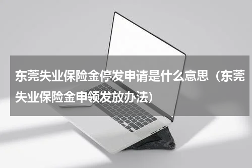 东莞失业保险金停发申请是什么意思（东莞失业保险金申领发放办法）
