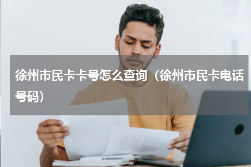 徐州市民卡卡号怎么查询（徐州市民卡电话号码）