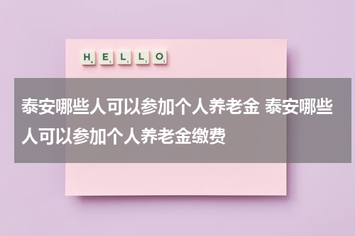 泰安哪些人可以参加个人养老金 泰安哪些人可以参加个人养老金缴费