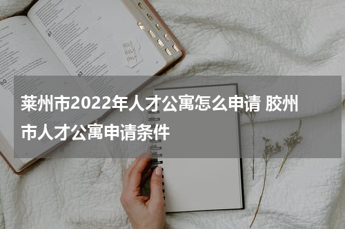 莱州市2022年人才公寓怎么申请 胶州市人才公寓申请条件