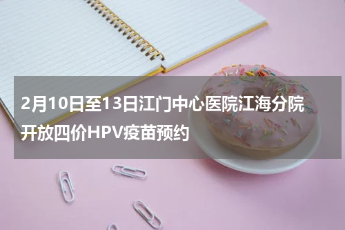 2月10日至13日江门中心医院江海分院开放四价HPV疫苗预约