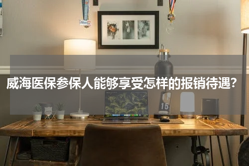 威海医保参保人能够享受怎样的报销待遇？