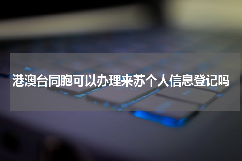 港澳台同胞可以办理来苏个人信息登记吗