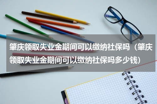 肇庆领取失业金期间可以缴纳社保吗（肇庆领取失业金期间可以缴纳社保吗多少钱）