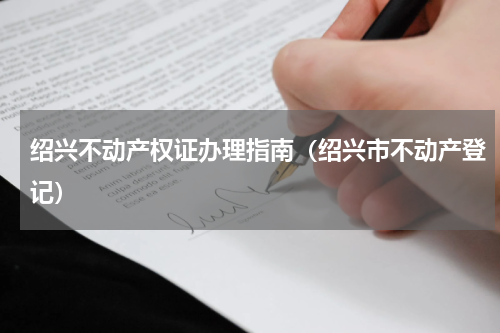 绍兴不动产权证办理指南（绍兴市不动产登记）