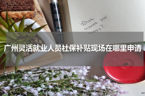 广州灵活就业人员社保补贴现场在哪里申请