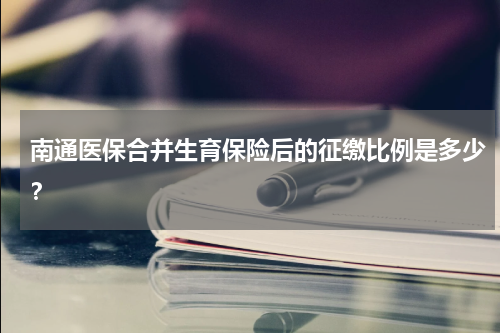 南通医保合并生育保险后的征缴比例是多少？