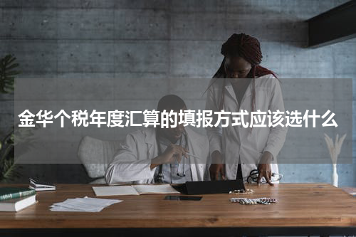 金华个税年度汇算的填报方式应该选什么