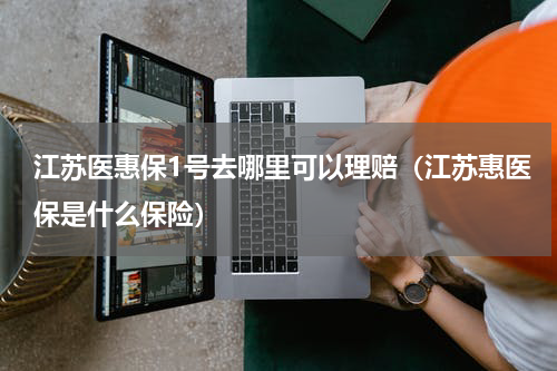 江苏医惠保1号去哪里可以理赔（江苏惠医保是什么保险）