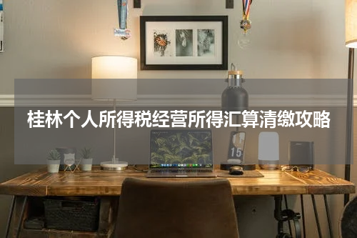 桂林个人所得税经营所得汇算清缴攻略