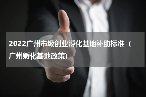 2022广州市级创业孵化基地补助标准（广州孵化基地政策）
