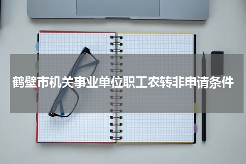 鹤壁市机关事业单位职工农转非申请条件