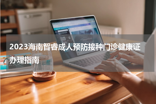 2023海南智睿成人预防接种门诊健康证办理指南