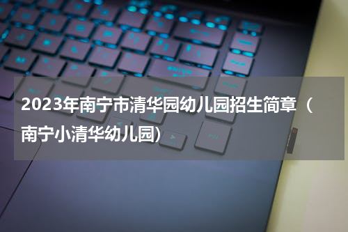 2023年南宁市清华园幼儿园招生简章（南宁小清华幼儿园）