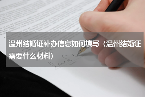 温州结婚证补办信息如何填写（温州结婚证需要什么材料）