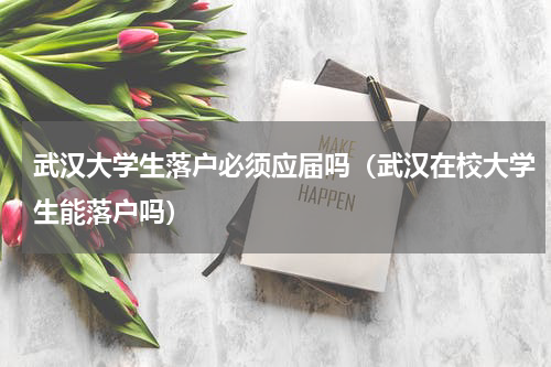 武汉大学生落户必须应届吗（武汉在校大学生能落户吗）