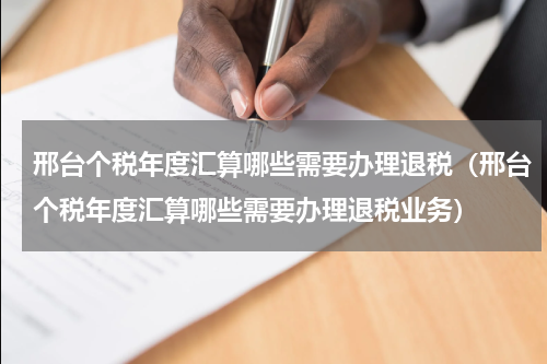 邢台个税年度汇算哪些需要办理退税（邢台个税年度汇算哪些需要办理退税业务）
