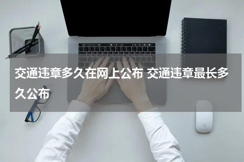 交通违章多久在网上公布 交通违章最长多久公布