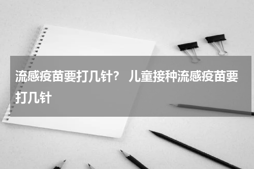 流感疫苗要打几针？ 儿童接种流感疫苗要打几针