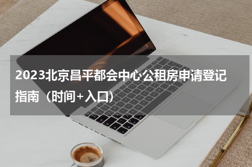 2023北京昌平都会中心公租房申请登记指南（时间+入口）