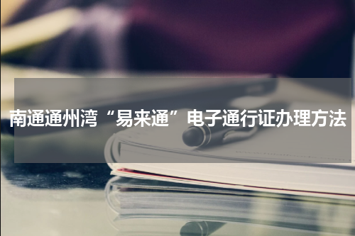 南通通州湾“易来通”电子通行证办理方法