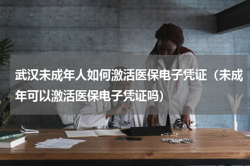 武汉未成年人如何激活医保电子凭证（未成年可以激活医保电子凭证吗）