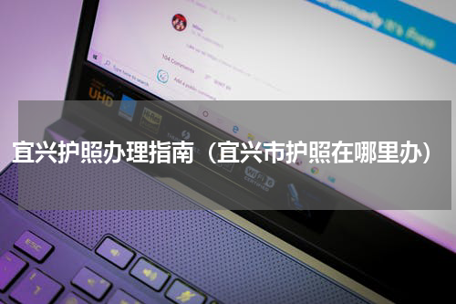 宜兴护照办理指南（宜兴市护照在哪里办）