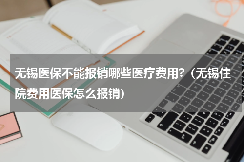 无锡医保不能报销哪些医疗费用?（无锡住院费用医保怎么报销）