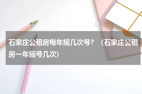 石家庄公租房每年摇几次号？（石家庄公租房一年摇号几次）