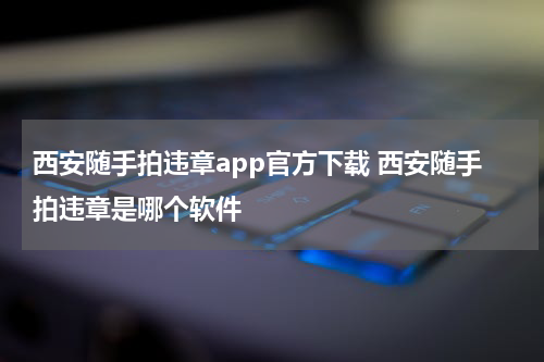 西安随手拍违章app官方下载 西安随手拍违章是哪个软件