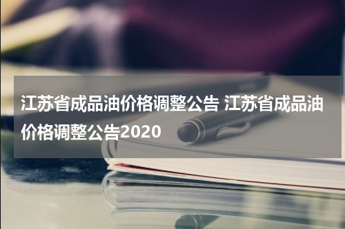 江苏省成品油价格调整公告 江苏省成品油价格调整公告2020