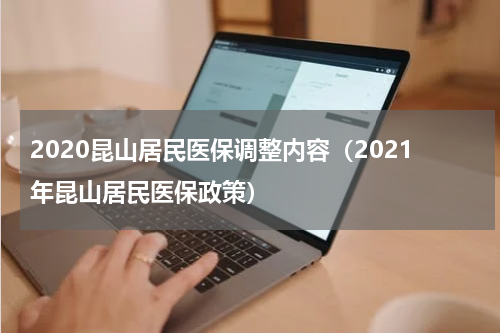 2020昆山居民医保调整内容（2021年昆山居民医保政策）