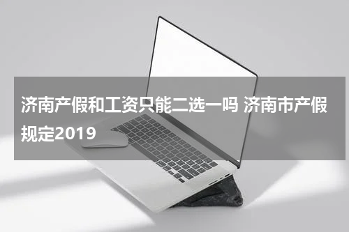 济南产假和工资只能二选一吗 济南市产假规定2019