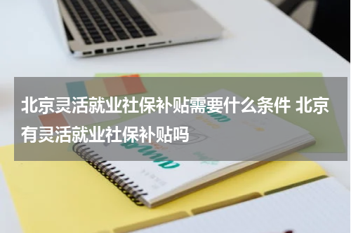 北京灵活就业社保补贴需要什么条件 北京有灵活就业社保补贴吗