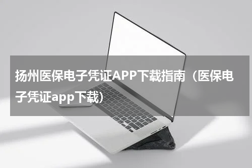扬州医保电子凭证APP下载指南（医保电子凭证app下载）