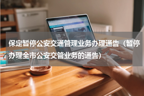 保定暂停公安交通管理业务办理通告（暂停办理全市公安交管业务的通告）