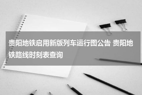 贵阳地铁启用新版列车运行图公告 贵阳地铁路线时刻表查询