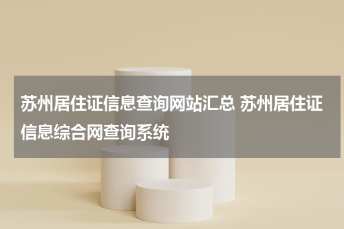 苏州居住证信息查询网站汇总 苏州居住证信息综合网查询系统