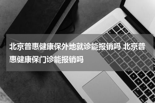 北京普惠健康保外地就诊能报销吗 北京普惠健康保门诊能报销吗