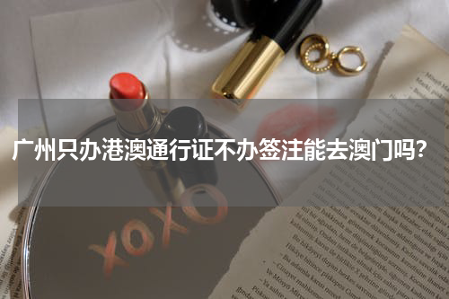 广州只办港澳通行证不办签注能去澳门吗？