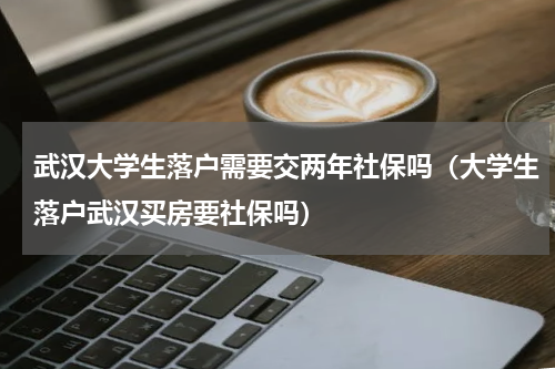 武汉大学生落户需要交两年社保吗（大学生落户武汉买房要社保吗）