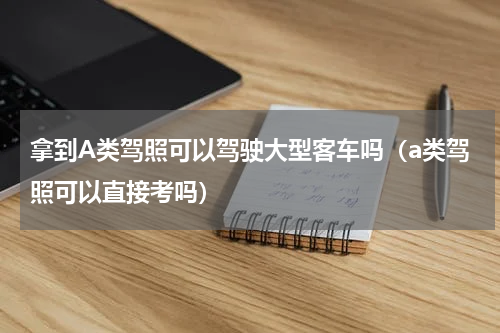 拿到A类驾照可以驾驶大型客车吗（a类驾照可以直接考吗）