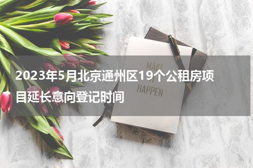 2023年5月北京通州区19个公租房项目延长意向登记时间