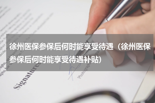徐州医保参保后何时能享受待遇（徐州医保参保后何时能享受待遇补贴）
